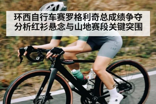 环西自行车赛罗格利奇总成绩争夺分析红衫悬念与山地赛段关键突围（kaiyun）