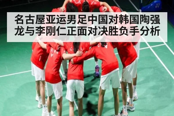 名古屋亚运男足中国对韩国陶强龙与李刚仁正面对决胜负手分析（kaiyun）