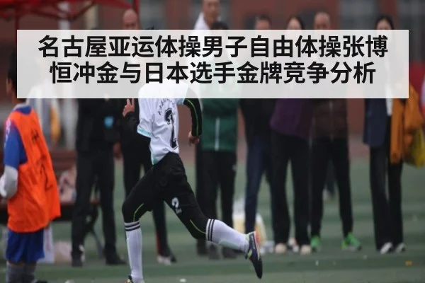 名古屋亚运体操男子自由体操张博恒冲金与日本选手金牌竞争分析（kaiyun）