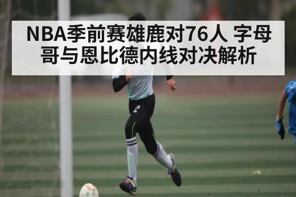 NBA季前赛雄鹿对76人 字母哥与恩比德内线对决解析（kaiyun）