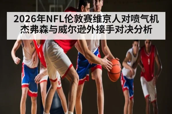 2026年NFL伦敦赛维京人对喷气机杰弗森与威尔逊外接手对决分析（kaiyun）
