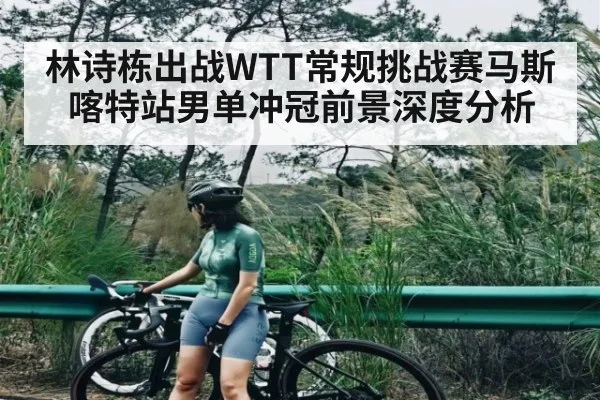 林诗栋出战WTT常规挑战赛马斯喀特站男单冲冠前景深度分析（kaiyun）