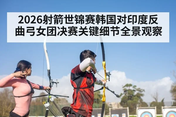 2026射箭世锦赛韩国对印度反曲弓女团决赛关键细节全景观察（kaiyun）