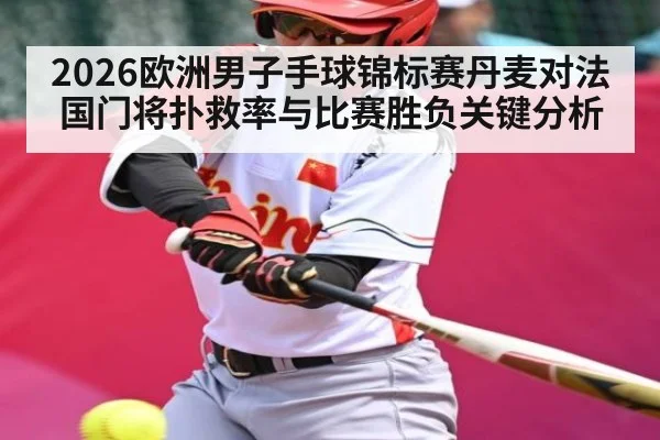 2026欧洲男子手球锦标赛丹麦对法国门将扑救率与比赛胜负关键分析（kaiyun）